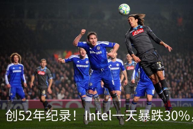 创52年纪录！Intel一天暴跌30%，带崩全球半导体，到底发生了什么？