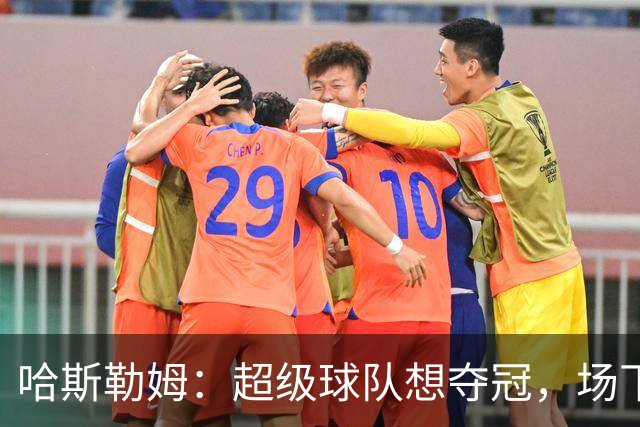 哈斯勒姆：超级球队想夺冠，场下联系比场上配合更重要
