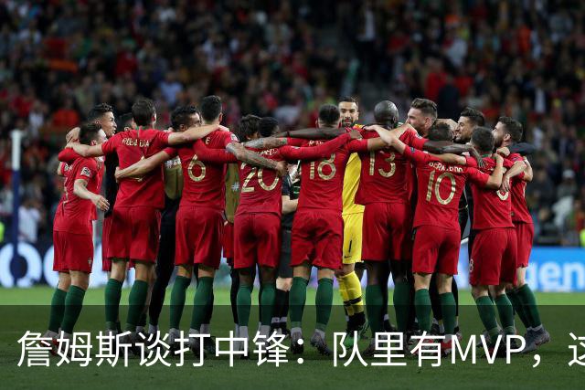 詹姆斯谈打中锋：队里有MVP，这不是可持续角色